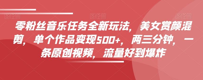 零粉丝音乐任务全新玩法，美女赏颜混剪，单个作品变现500+，两三分钟，一条原创视频，流量好到爆炸-51资源库