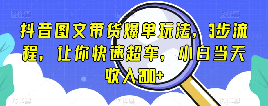 抖音图文带货爆单玩法，3步流程，让你快速超车，小白当天收入200+【揭秘】-51资源库