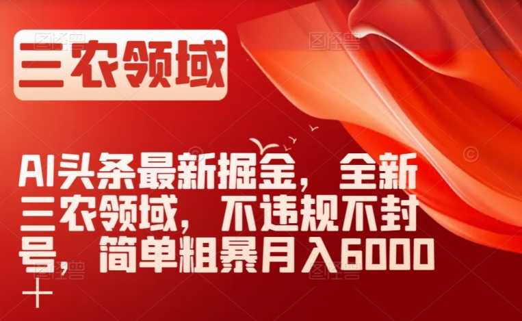 AI头条最新掘金，全新三农领域，不违规不封号，简单粗暴月入6000＋【揭秘】-51资源库