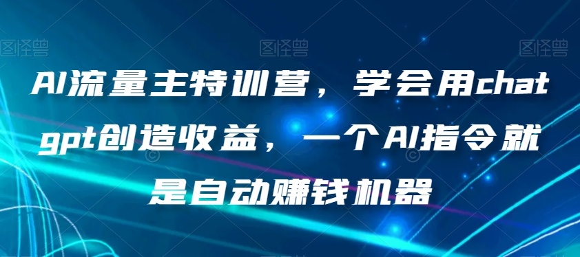 AI流量主特训营，学会用chatgpt创造收益，一个AI指令就是自动赚钱机器-51资源库