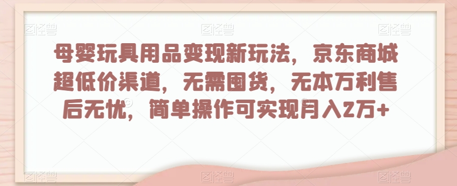 母婴玩具用品变现新玩法，京东商城超低价渠道，简单操作可实现月入2万+【揭秘】-51资源库