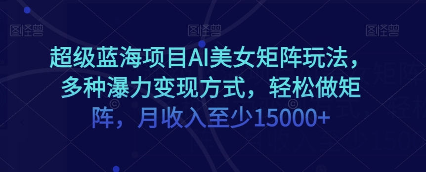 超级蓝海项目AI美女矩阵玩法，多种瀑力变现方式，轻松做矩阵，月收入至少15000+【揭秘】-51资源库