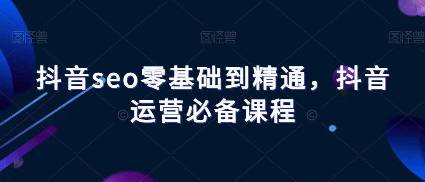抖音seo零基础到精通，抖音运营必备课程-51资源库