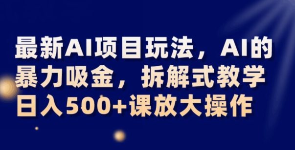 最新AI项目玩法，AI的暴力吸金，拆解式教学，日入500+可放大操作【揭秘】-51资源库