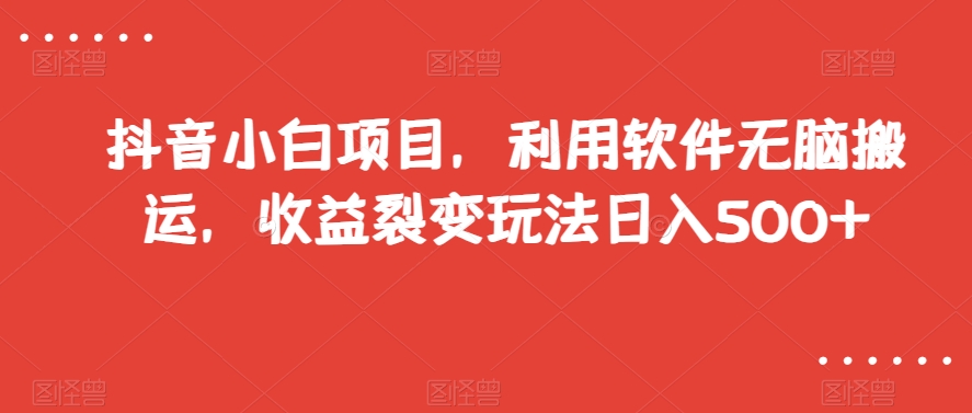 抖音小白项目，利用软件无脑搬运，收益裂变玩法日入500+【揭秘】-51资源库