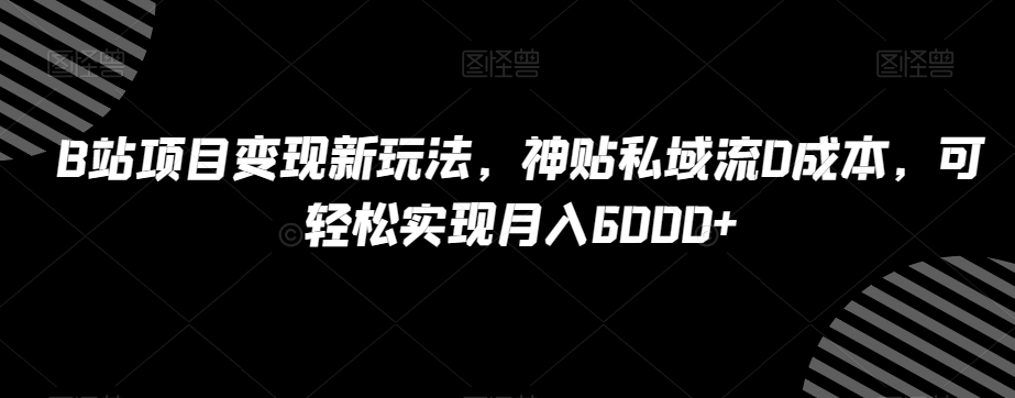B站项目变现新玩法，神贴私域流0成本，可轻松实现月入6000+【揭秘】-51资源库