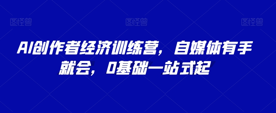 AI创作者经济训练营，自媒体有手就会，0基础一站式起-51资源库