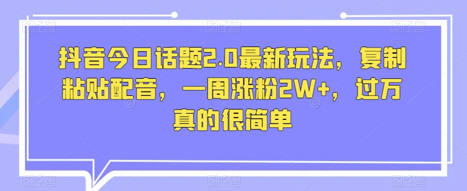 抖音今日话题2.0最新玩法，复制粘贴配音，一周涨粉2W+，过万真的很简单-51资源库