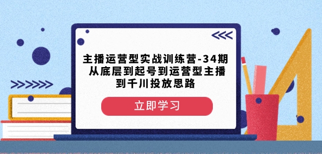 主播运营型实战训练营-第34期从底层到起号到运营型主播到千川投放思路-51资源库