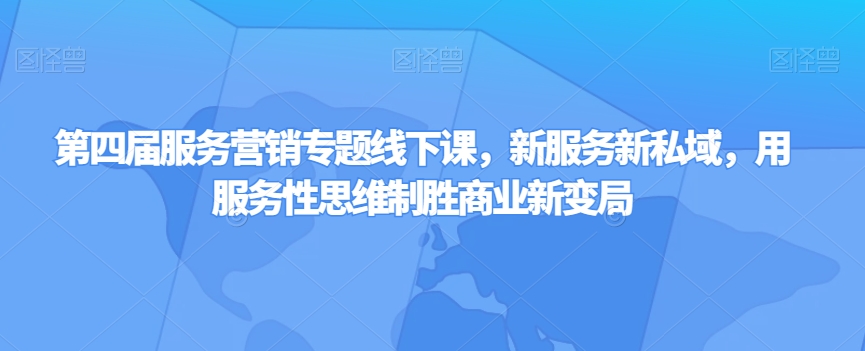 第四届服务营销专题线下课，新服务新私域，用服务性思维制胜商业新变局-51资源库