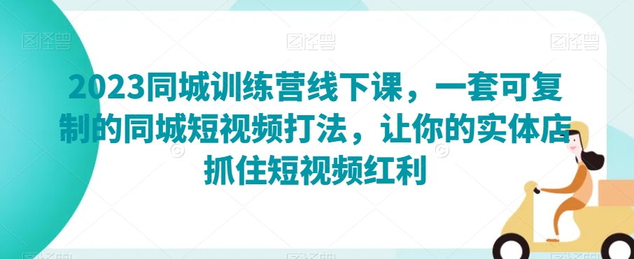 2023同城训练营线下课，一套可复制的同城短视频打法，让你的实体店抓住短视频红利-51资源库