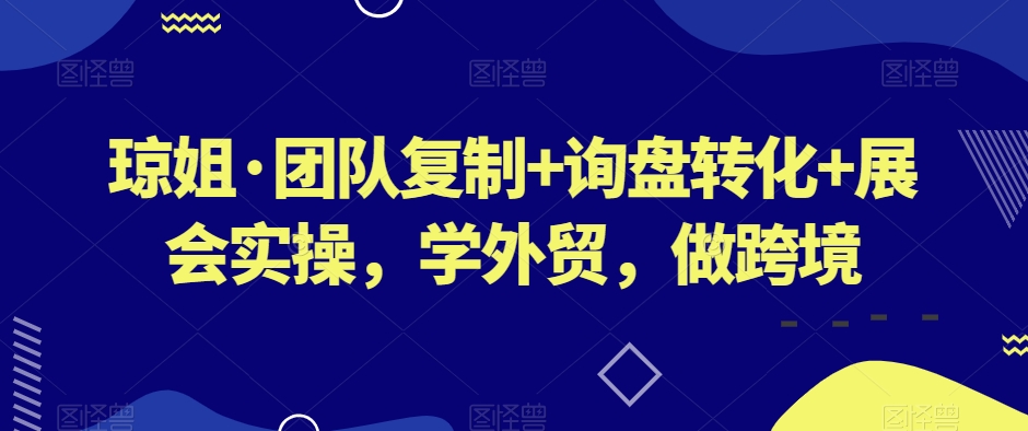 琼姐·团队复制+询盘转化+展会实操，学外贸，做跨境-51资源库