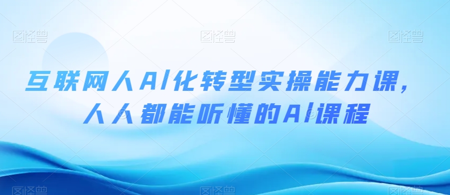 互联网人Al化转型实操能力课，人人都能听懂的Al课程-51资源库