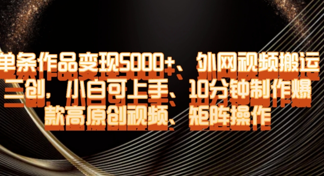 单条作品变现5000+、外网视频搬运二创，小白可上手，10分钟制作爆款高原创视频，矩阵操作【揭秘】-51资源库