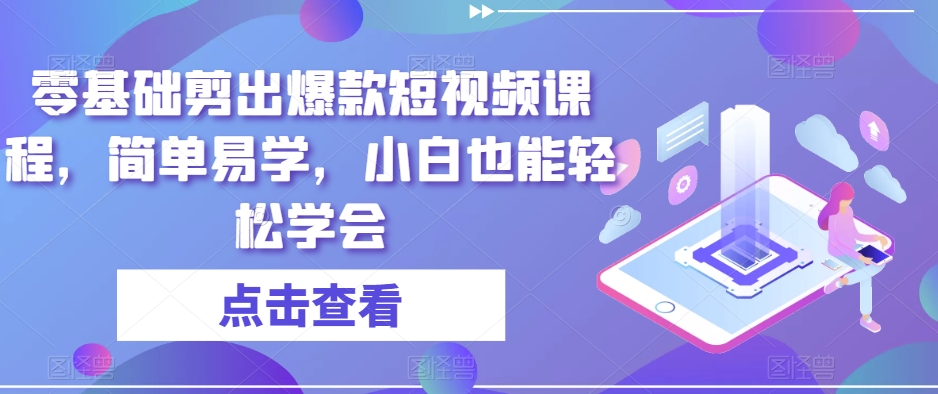 零基础剪出爆款短视频课程，简单易学，小白也能轻松学会-51资源库