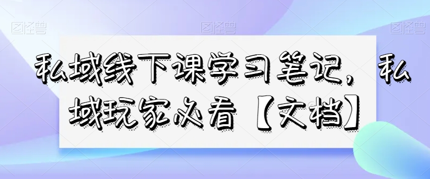 私域线下课学习笔记，​私域玩家必看【文档】-51资源库