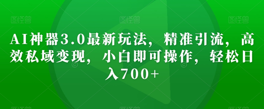 AI神器3.0最新玩法，精准引流，高效私域变现，小白即可操作，轻松日入700+【揭秘】-51资源库