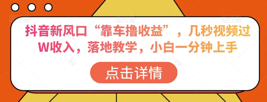 抖音新风口“靠车撸收益”，几秒视频过W收入，落地教学，小白一分钟上手【揭秘】-51资源库