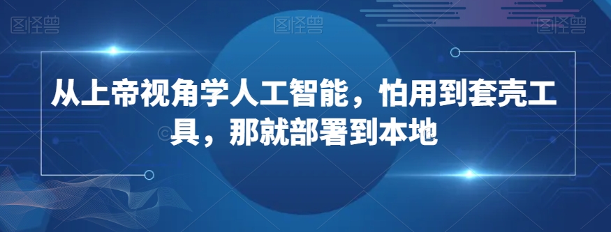 从上帝视角学人工智能，怕用到套壳工具，那就部署到本地-51资源库