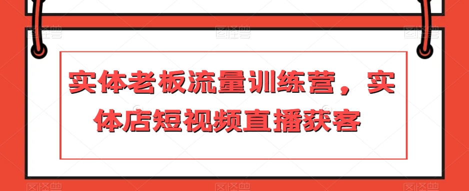 实体老板流量训练营，实体店短视频直播获客-51资源库