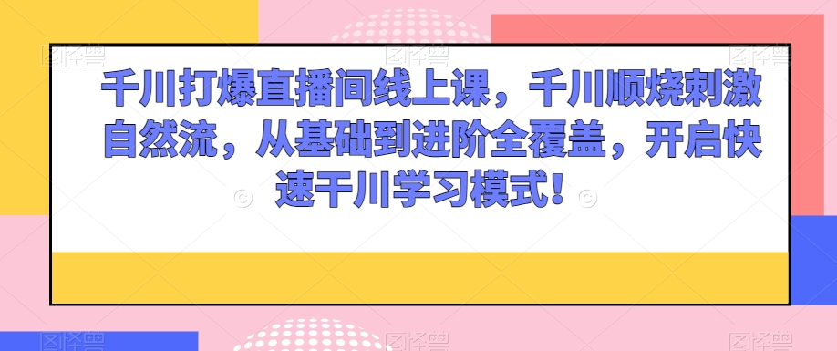 千川打爆直播间线上课，千川顺烧刺激自然流，从基础到进阶全覆盖，开启快速干川学习模式！-51资源库