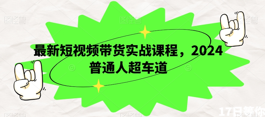 最新短视频带货实战课程，2024普通人超车道-51资源库