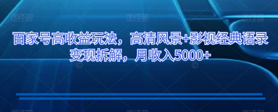 百家号高收益玩法，高清风景+影视经典语录变现拆解，月收入5000+【揭秘】-51资源库