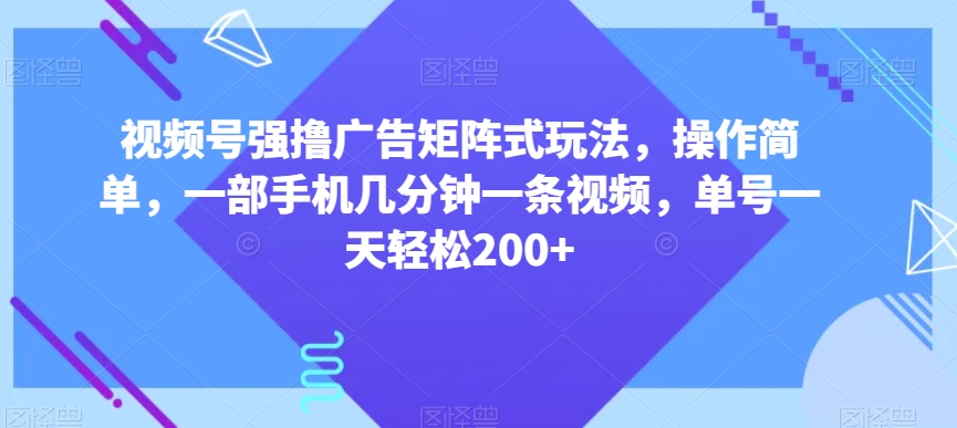 视频号强撸广告矩阵式玩法，操作简单，一部手机几分钟一条视频，单号一天轻松200+【揭秘】-51资源库