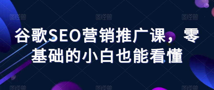 谷歌SEO营销推广课，零基础的小白也能看懂-51资源库