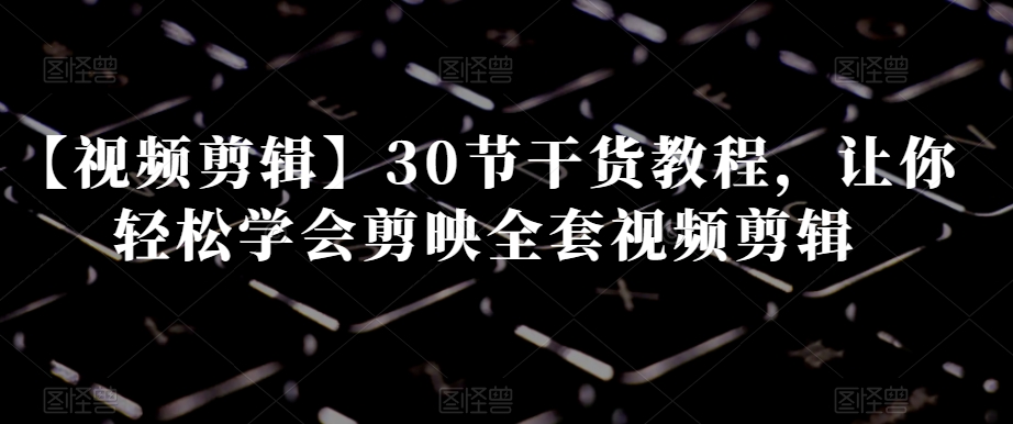 【视频剪辑】30节干货教程，让你轻松学会剪映全套视频剪辑-51资源库