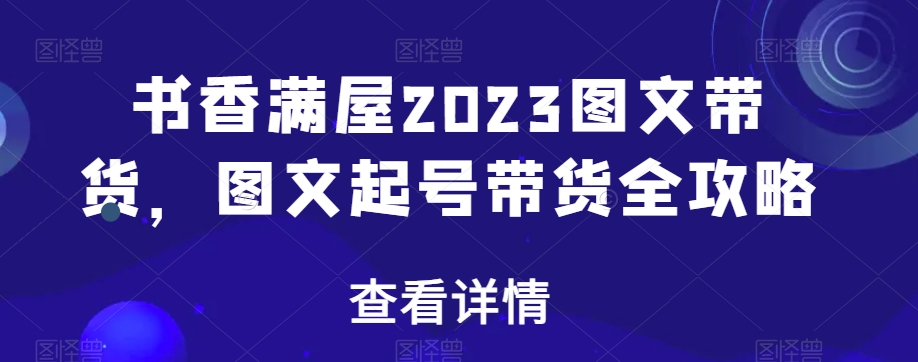 书香满屋2023图文带货，图文起号带货全攻略-51资源库