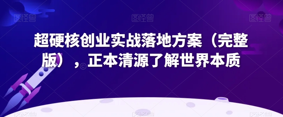 超硬核创业实战落地方案（完整版），正本清源了解世界本质-51资源库
