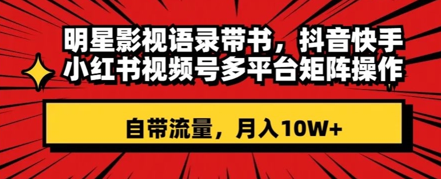明星影视语录带书，抖音快手小红书视频号多平台矩阵操作，自带流量，月入10W+【揭秘】-51资源库