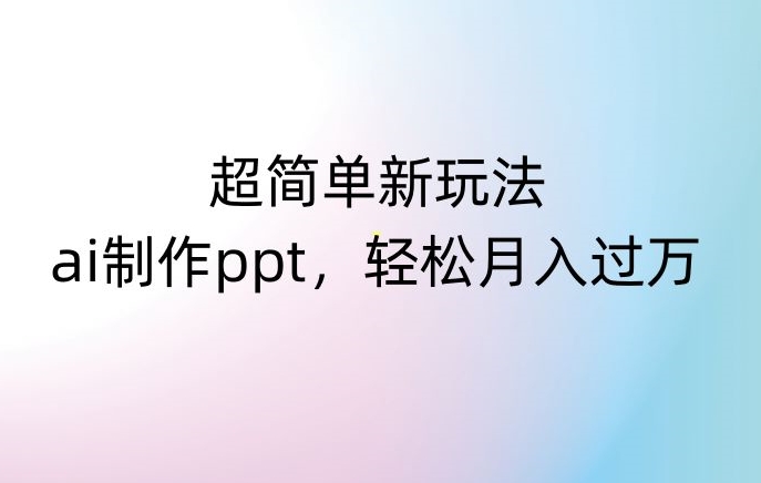 超简单新玩法，靠ai制作PPT，几分钟一个作品，小白也可以操作，月入过万【揭秘】-51资源库