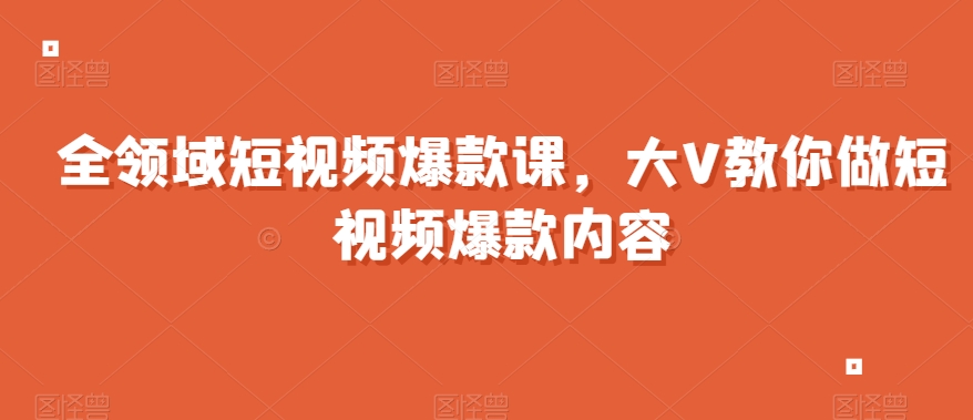 全领域短视频爆款课，全网两千万粉丝大V教你做短视频爆款内容-51资源库