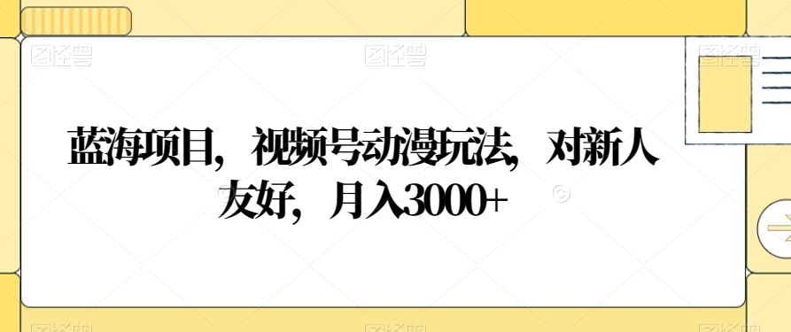 蓝海项目，视频号动漫玩法，对新人友好，月入3000+【揭秘】-51资源库