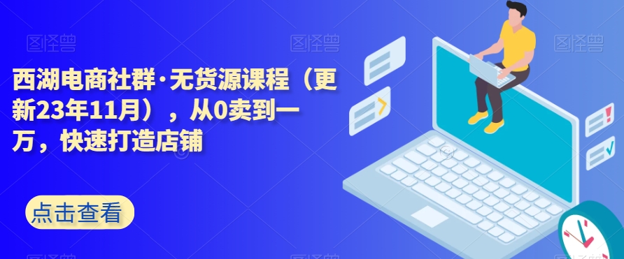 西湖电商社群·无货源课程（更新23年11月），从0卖到一万，快速打造店铺-51资源库