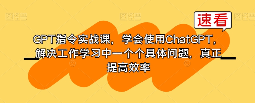 GPT指令实战课，学会使用ChatGPT，解决工作学习中一个个具体问题，真正提高效率-51资源库