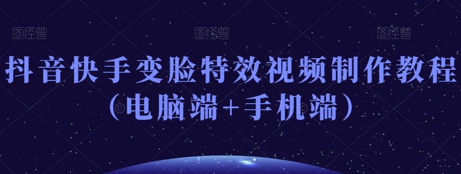 抖音快手变脸特效视频制作教程（电脑端+手机端）-51资源库