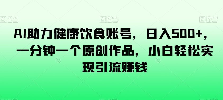 AI助力健康饮食账号，日入500+，一分钟一个原创作品，小白轻松实现引流赚钱【揭秘】-51资源库