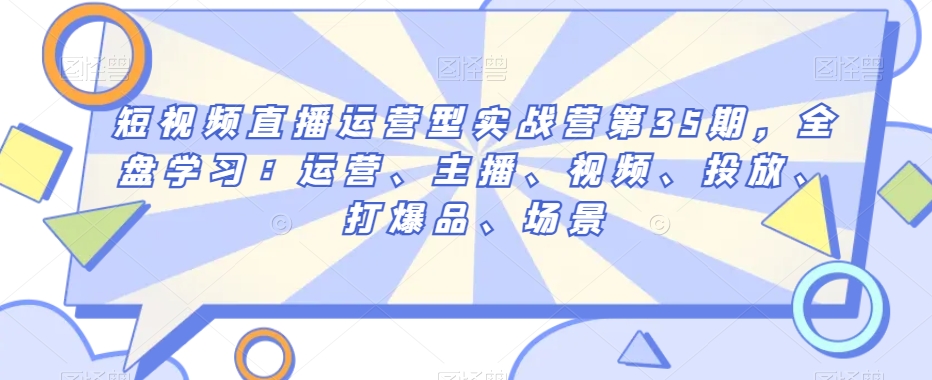短视频直播运营型实战营第35期，全盘学习：运营、主播、视频、投放、打爆品、场景-51资源库
