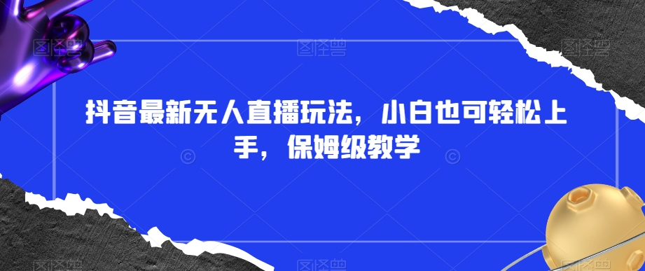 抖音最新无人直播玩法，小白也可轻松上手，保姆级教学，附所有素材+插件【揭秘】-51资源库