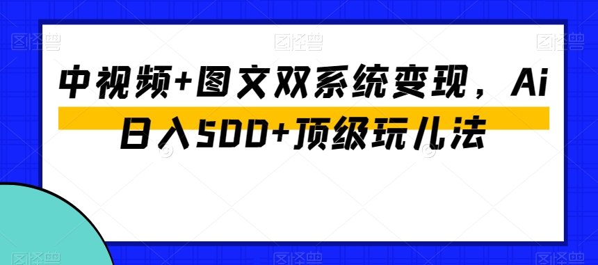 中视频+图文双系统变现，Ai日入500+顶级玩儿法-51资源库