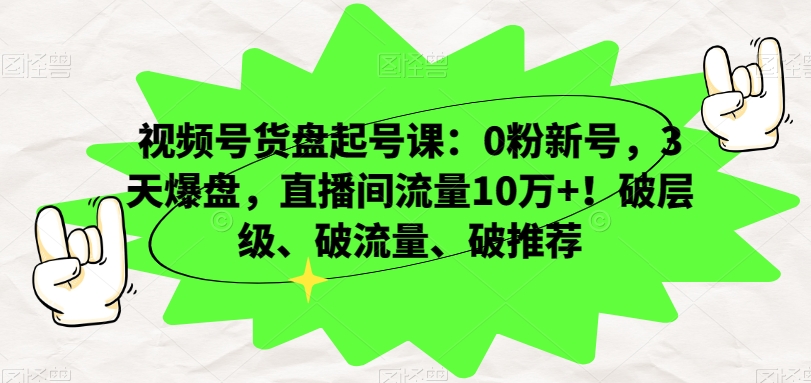 视频号货盘起号课：0粉新号，3天爆盘，直播间流量10万+！破层级、破流量、破推荐-51资源库