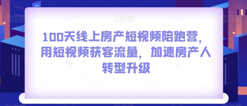 100天线上房产短视频陪跑营，用短视频获客流量，加速房产人转型升级-51资源库