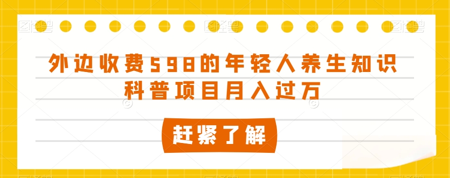 外边收费598的年轻人养生知识科普项目月入过万【揭秘】-51资源库