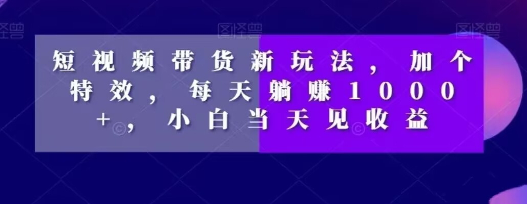 短视频带货新玩法，加个特效，每天躺赚1000+，小白当天见收益【揭秘】-51资源库