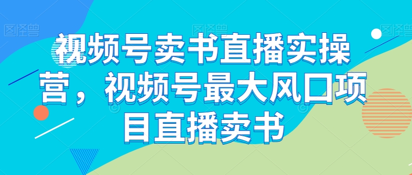 视频号卖书直播实操营，视频号最大风囗项目直播卖书-51资源库
