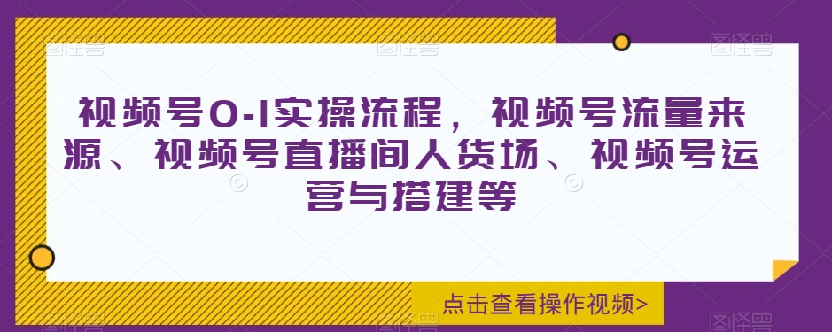 视频号0-1实操流程，视频号流量来源、视频号直播间人货场、视频号运营与搭建等-51资源库