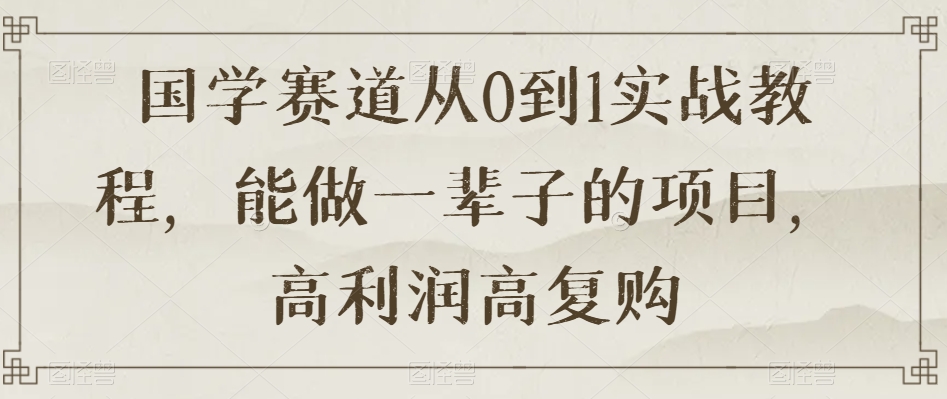 国学赛道从0到1实战教程，能做一辈子的项目，高利润高复购-51资源库